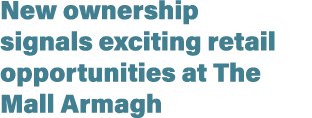 New ownership signals exciting retail opportunities at The Mall Armagh