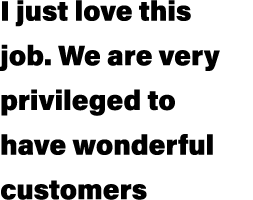 I just love this job. We are very privileged to have wonderful customers