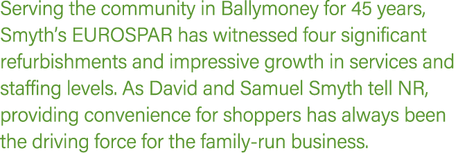 Serving the community in Ballymoney for 45 years, Smyth’s EUROSPAR has witnessed four significant refurbishments and ...