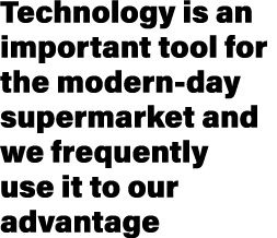 Technology is an important tool for the modern day supermarket and we frequently use it to our advantage