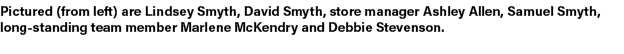 Pictured (from left) are Lindsey Smyth, David Smyth, store manager Ashley Allen, Samuel Smyth, long standing team mem...
