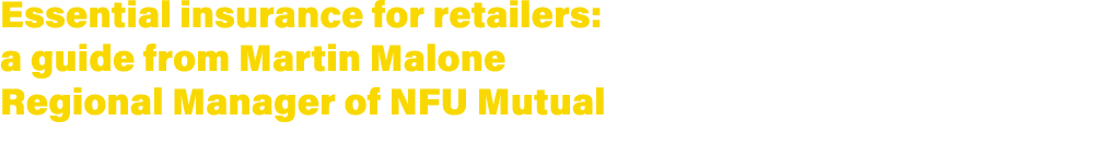 Essential insurance for retailers: a guide from Martin Malone Regional Manager of NFU Mutual