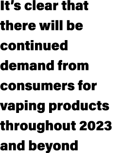 It’s clear that there will be continued demand from consumers for vaping products throughout 2023 and beyond