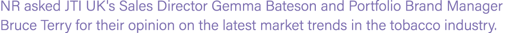 NR asked JTI UK's Sales Director Gemma Bateson and Portfolio Brand Manager Bruce Terry for their opinion on the lates...
