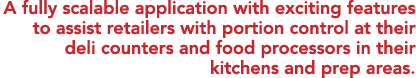 A fully scalable application with exciting features to assist retailers with portion control at their deli counters a   