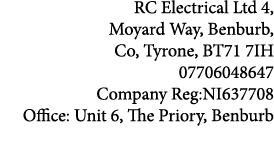 RC Electrical Ltd 4, Moyard Way, Benburb, Co, Tyrone, BT71 7IH 07706048647 Company Reg:NI637708 Office: Unit 6, The P   