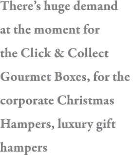 There s huge demand at the moment for the Click & Collect Gourmet Boxes, for the corporate Christmas Hampers, luxury    
