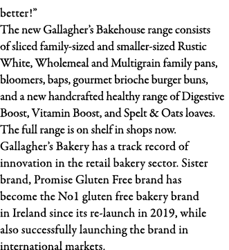 better   The new Gallagher s Bakehouse range consists of sliced family-sized and smaller-sized Rustic White, Wholemea   