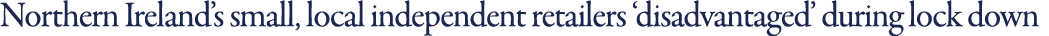 Northern Ireland s small, local independent retailers  disadvantaged  during lock down