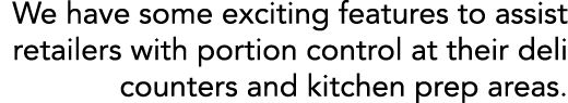 We have some exciting features to assist retailers with portion control at their deli counters and kitchen prep areas 