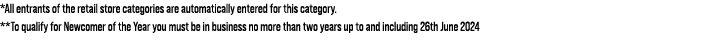 *All entrants of the retail store categories are automatically entered for this category. **To qualify for Newcomer o...