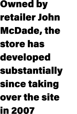 Owned by retailer John McDade, the store has developed substantially since taking over the site in 2007