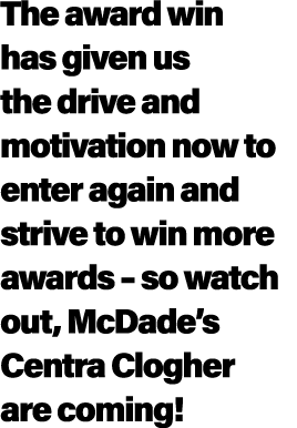 The award win has given us the drive and motivation now to enter again and strive to win more awards – so watch out, ...