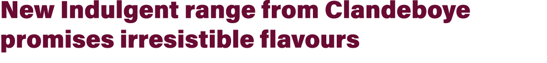 New Indulgent range from Clandeboye promises irresistible flavours