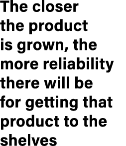 The closer the product is grown, the more reliability there will be for getting that product to the shelves