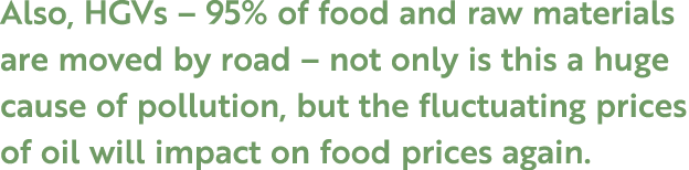 Also, HGVs – 95% of food and raw materials are moved by road – not only is this a huge cause of pollution, but the fl...