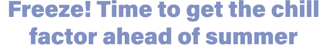 Freeze! Time to get the chill factor ahead of summer