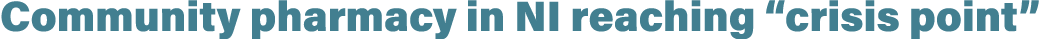 Community pharmacy in NI reaching “crisis point”