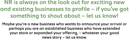 NR is always on the look out for exciting new and existing businesses to profile – if you’ve got something to shout a...