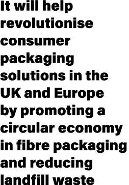It will help revolutionise consumer packaging solutions in the UK and Europe by promoting a circular economy in fibre...