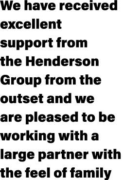 We have received excellent support from the Henderson Group from the outset and we are pleased to be working with a l...