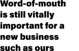 Word of mouth is still vitally important for a new business such as ours