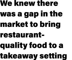 We knew there was a gap in the market to bring restaurant quality food to a takeaway setting