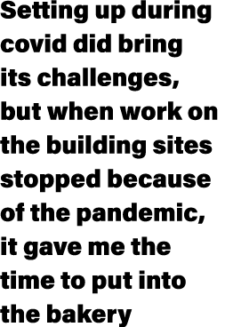 Setting up during covid did bring its challenges, but when work on the building sites stopped because of the pandemic...
