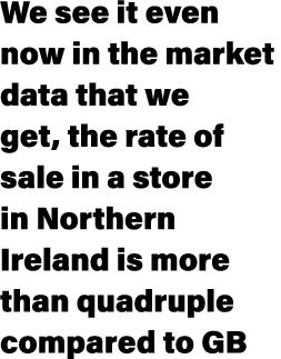 We see it even now in the market data that we get, the rate of sale in a store in Northern Ireland is more than quadr...