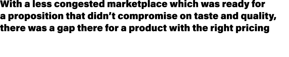 With a less congested marketplace which was ready for a proposition that didn’t compromise on taste and quality, ther...