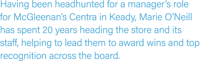 Having been headhunted for a manager’s role for McGleenan’s Centra in Keady, Marie O’Neill has spent 20 years heading...