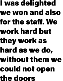 I was delighted we won and also for the staff. We work hard but they work as hard as we do, without them we could not...