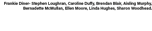 Frankie Diner Stephen Loughran, Caroline Duffy, Brendan Blair, Aisling Murphy, Bernadette McMullan, Ellen Moore, Lind...