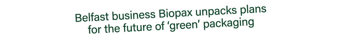 Belfast business Biopax unpacks plans for the future of ‘green’ packaging 