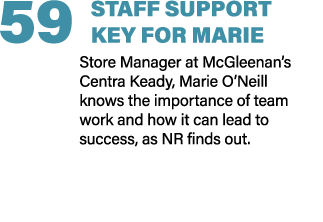59 STAFF SUPPORT KEY FOR MARIE Store Manager at McGleenan’s Centra Keady, Marie O’Neill knows the importance of team ...