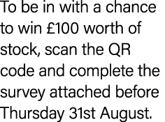 To be in with a chance to win £100 worth of stock, scan the QR code and complete the survey attached before Thursday ...
