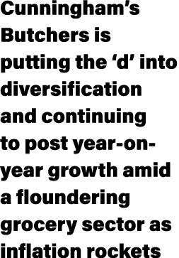 Cunningham’s Butchers is putting the ‘d’ into diversification and continuing to post year on year growth amid a floun...