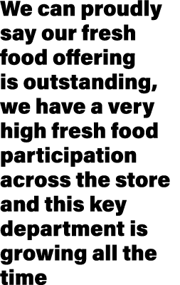 We can proudly say our fresh food offering is outstanding, we have a very high fresh food participation across the st...