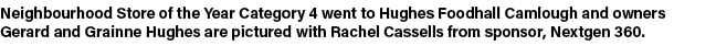 Neighbourhood Store of the Year Category 4 went to Hughes Foodhall Camlough and owners Gerard and Grainne Hughes are ...