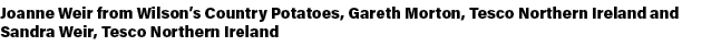 Joanne Weir from Wilson’s Country Potatoes, Gareth Morton, Tesco Northern Ireland and Sandra Weir, Tesco Northern Ire...