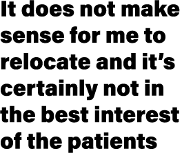 It does not make sense for me to relocate and it’s certainly not in the best interest of the patients