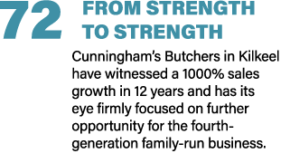 72 FROM STRENGTH TO STRENGTH Cunningham’s Butchers in Kilkeel have witnessed a 1000% sales growth in 12 years and has...