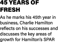 45 YEARS OF FRESH As he marks his 45th year in business, Charlie Hamilton reflects on his successes and discusses the...