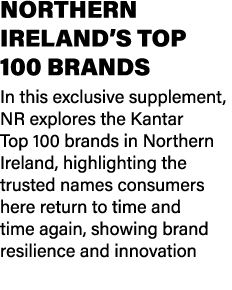 NORTHERN IRELAND’S TOP 100 BRANDS In this exclusive supplement, NR explores the Kantar Top 100 brands in Northern Ire...