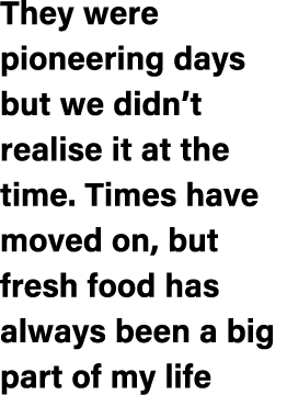 They were pioneering days but we didn’t realise it at the time. Times have moved on, but fresh food has always been a...