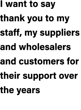 I want to say thank you to my staff, my suppliers and wholesalers and customers for their support over the years 