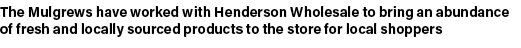 The Mulgrews have worked with Henderson Wholesale to bring an abundance of fresh and locally sourced products to the ...