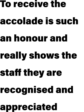 To receive the accolade is such an honour and really shows the staff they are recognised and appreciated