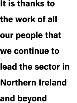 It is thanks to the work of all our people that we continue to lead the sector in Northern Ireland and beyond