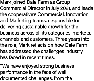 Mark joined Dale Farm as Group Commercial Director in July 2021, and leads the cooperative’s Commercial, Innovation a...